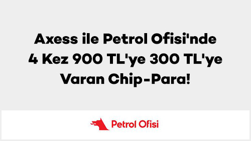 Axess ile Petrol Ofisi'nde 4 Kez 900 TL'ye 300 TL'ye Varan Chip-Para