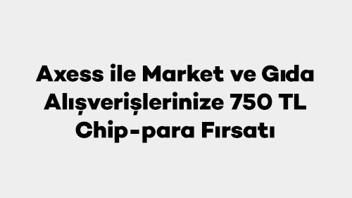 Axess ile Market ve Gıda Alışverişlerinize 750 TL Chip-para Fırsatı